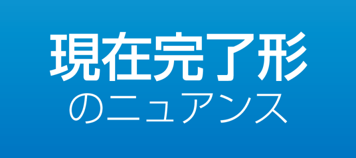 現在完了形と過去形の違い 現在完了形のニュアンスをしっかり理解(マスター)しよう!